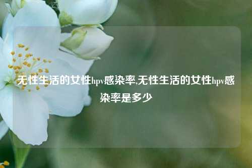 无性生活的女性hpv感染率,无性生活的女性hpv感染率是多少