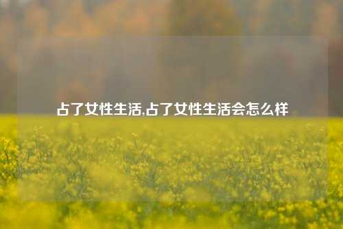 占了女性生活,占了女性生活会怎么样