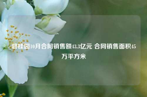 碧桂园10月合同销售额43.3亿元 合同销售面积45万平方米