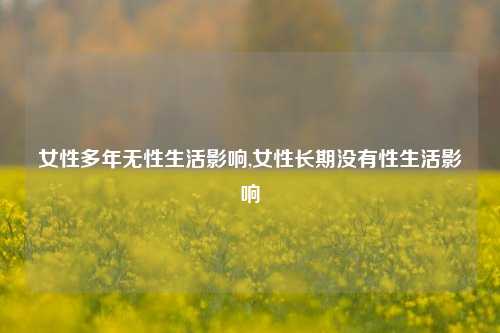 女性多年无性生活影响,女性长期没有性生活影响