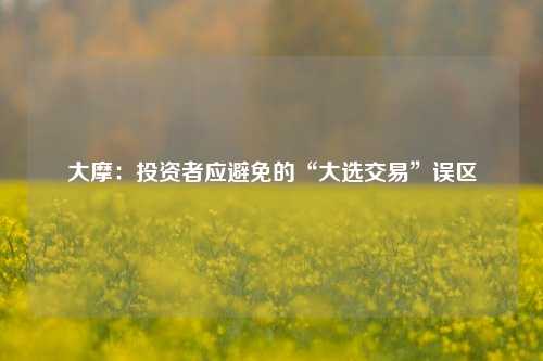 大摩：投资者应避免的“大选交易”误区