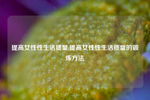 提高女性性生活质量,提高女性性生活质量的锻炼方法