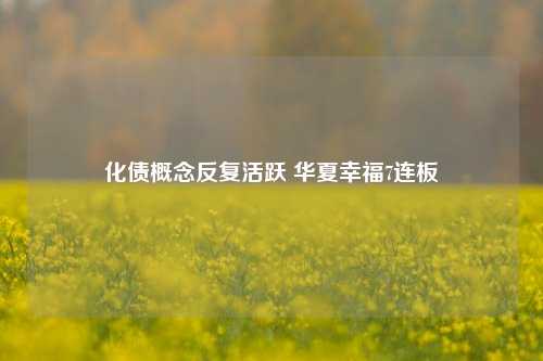 化债概念反复活跃 华夏幸福7连板