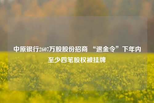 中原银行2607万股股份招商 “退金令”下年内至少四笔股权被挂牌