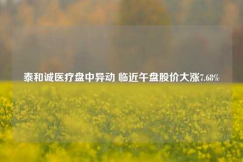 泰和诚医疗盘中异动 临近午盘股价大涨7.68%