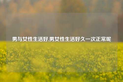 男与女性生活好,男女性生活好久一次正常呢