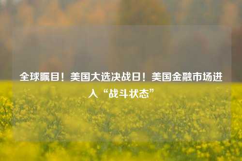 全球瞩目！美国大选决战日！美国金融市场进入“战斗状态”