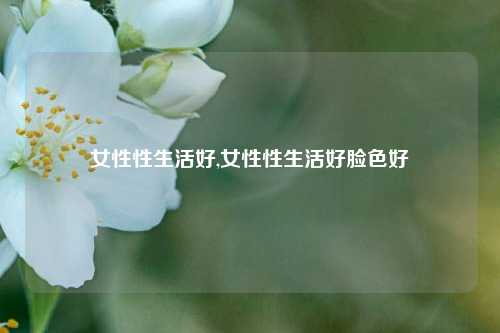 女性性生活好,女性性生活好脸色好