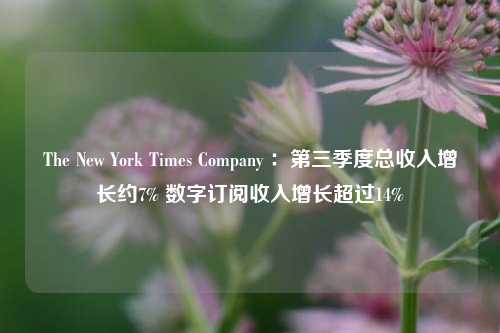 The New York Times Company ：第三季度总收入增长约7% 数字订阅收入增长超过14%