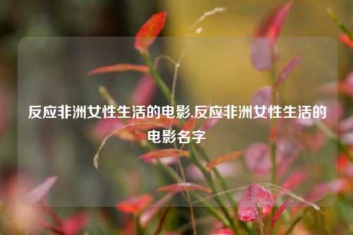 反应非洲女性生活的电影,反应非洲女性生活的电影名字