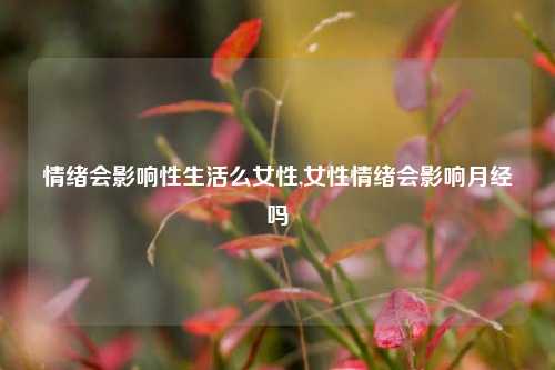 情绪会影响性生活么女性,女性情绪会影响月经吗