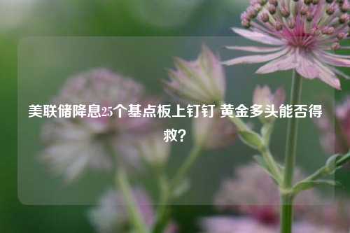 美联储降息25个基点板上钉钉 黄金多头能否得救？