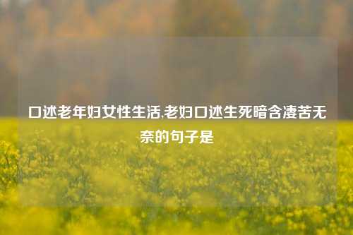 口述老年妇女性生活,老妇口述生死暗含凄苦无奈的句子是