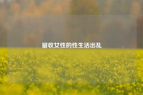 留收女性的性生活出乱