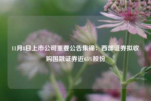 11月8日上市公司重要公告集锦：西部证券拟收购国融证券近65%股份