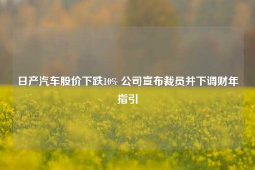 日产汽车股价下跌10% 公司宣布裁员并下调财年指引