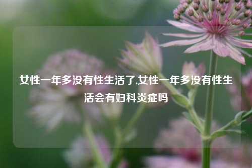 女性一年多没有性生活了,女性一年多没有性生活会有妇科炎症吗