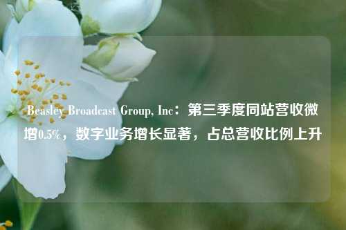 Beasley Broadcast Group, Inc：第三季度同站营收微增0.5%，数字业务增长显著，占总营收比例上升