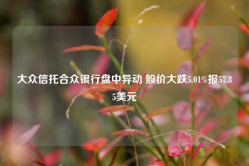 大众信托合众银行盘中异动 股价大跌5.01%报57.85美元