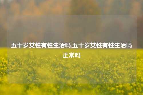 五十岁女性有性生活吗,五十岁女性有性生活吗正常吗