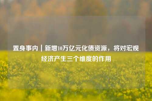 置身事内｜新增10万亿元化债资源，将对宏观经济产生三个维度的作用