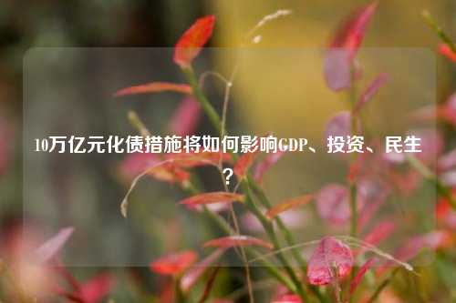 10万亿元化债措施将如何影响GDP、投资、民生？