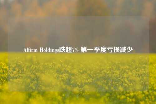 Affirm Holdings跌超7% 第一季度亏损减少