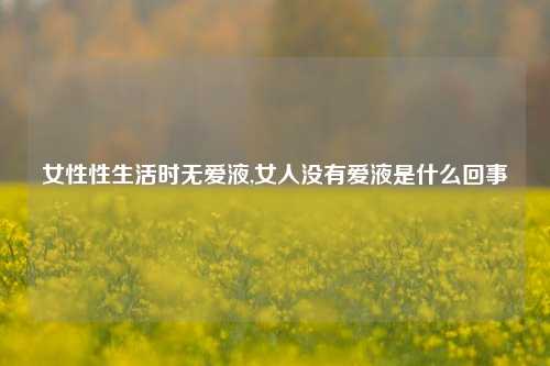 女性性生活时无爱液,女人没有爱液是什么回事