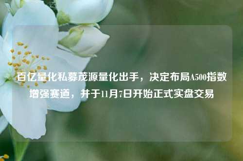 百亿量化私募茂源量化出手，决定布局A500指数增强赛道，并于11月7日开始正式实盘交易