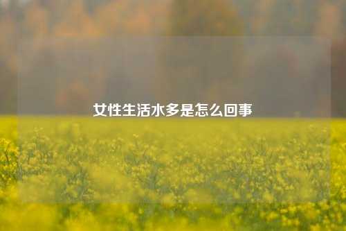 女性生活水多是怎么回事