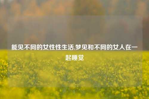 能见不同的女性性生活,梦见和不同的女人在一起睡觉