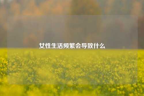 女性生活频繁会导致什么