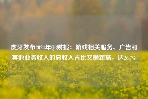 虎牙发布2024年Q3财报：游戏相关服务、广告和其他业务收入的总收入占比又攀新高，达26.7%