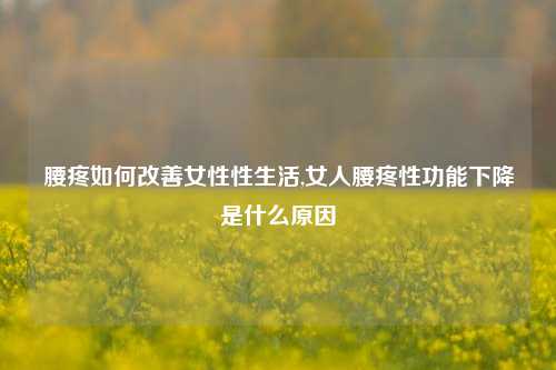 腰疼如何改善女性性生活,女人腰疼性功能下降是什么原因