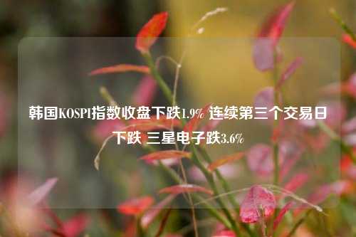 韩国KOSPI指数收盘下跌1.9% 连续第三个交易日下跌 三星电子跌3.6%