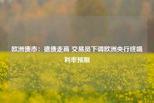 欧洲债市：德债走高 交易员下调欧洲央行终端利率预期