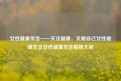 女性健康发言——关注健康，关爱自己女性健康发言女性健康发言稿穆大叔