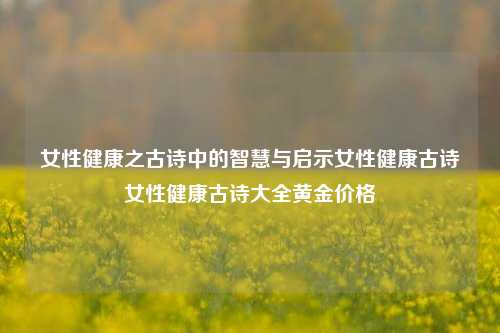 女性健康之古诗中的智慧与启示女性健康古诗女性健康古诗大全黄金价格