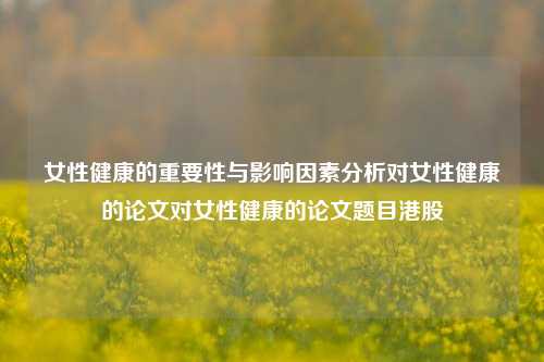 女性健康的重要性与影响因素分析对女性健康的论文对女性健康的论文题目港股