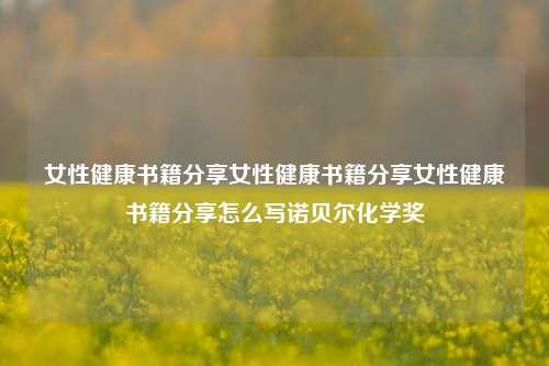 女性健康书籍分享女性健康书籍分享女性健康书籍分享怎么写诺贝尔化学奖