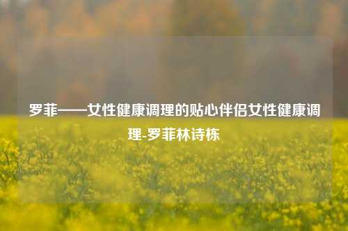 罗菲——女性健康调理的贴心伴侣女性健康调理-罗菲林诗栋