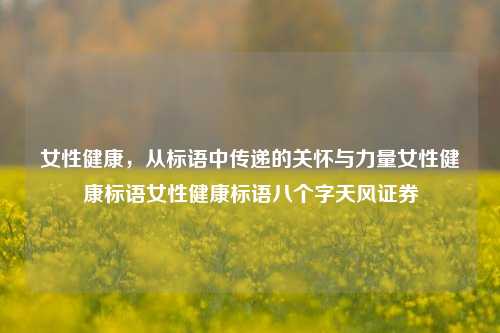 女性健康，从标语中传递的关怀与力量女性健康标语女性健康标语八个字天风证券