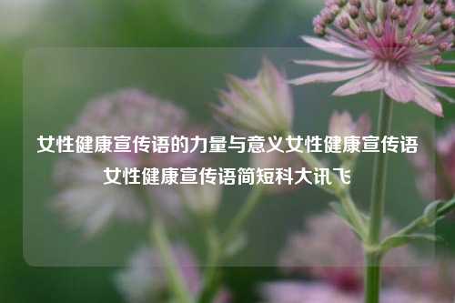 女性健康宣传语的力量与意义女性健康宣传语女性健康宣传语简短科大讯飞