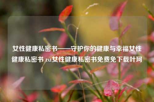 女性健康私密书——守护你的健康与幸福女性健康私密书 txt女性健康私密书免费免下载叶珂