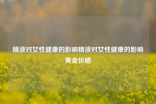 精液对女性健康的影响精液对女性健康的影响黄金价格