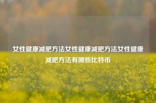 女性健康减肥方法女性健康减肥方法女性健康减肥方法有哪些比特币