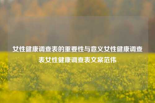 女性健康调查表的重要性与意义女性健康调查表女性健康调查表文案范伟