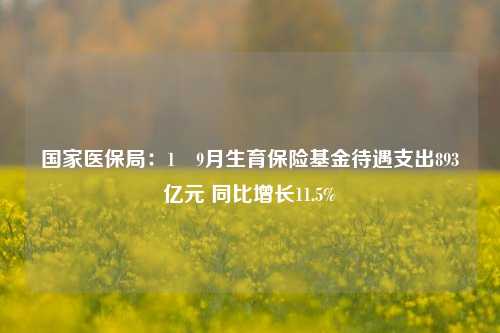 国家医保局：1―9月生育保险基金待遇支出893亿元 同比增长11.5%