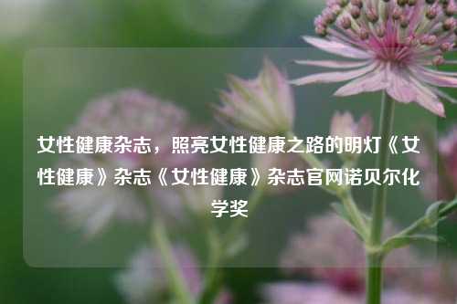 女性健康杂志，照亮女性健康之路的明灯《女性健康》杂志《女性健康》杂志官网诺贝尔化学奖