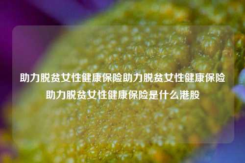 助力脱贫女性健康保险助力脱贫女性健康保险助力脱贫女性健康保险是什么港股